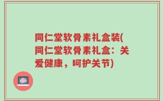 同仁堂软骨素礼盒装(同仁堂软骨素礼盒：关爱健康，呵护关节)
