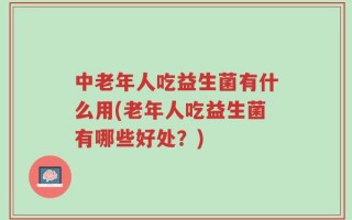 中老年人吃益生菌有什么用(老年人吃益生菌有哪些好处？)