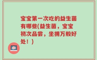 宝宝第一次吃的益生菌有哪些(益生菌，宝宝初次品尝，坐拥万般好处！)