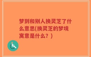 梦到和别人换灵芝了什么意思(换灵芝的梦境寓意是什么？)