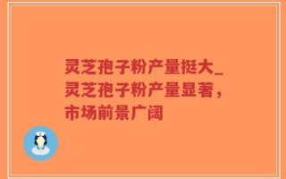 灵芝孢子粉产量挺大_灵芝孢子粉产量显著，市场前景广阔