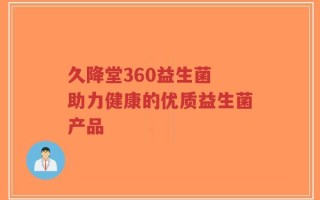 久降堂360益生菌 助力健康的优质益生菌产品