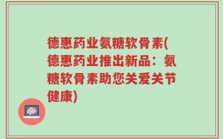 德惠药业氨糖软骨素(德惠药业推出新品：氨糖软骨素助您关爱关节健康)