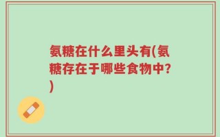 氨糖在什么里头有(氨糖存在于哪些食物中？)