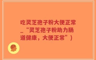 吃灵芝孢子粉大便正常_“灵芝孢子粉助力肠道健康，大便正常”)