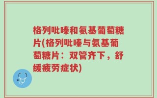 格列吡嗪和氨基葡萄糖片(格列吡嗪与氨基葡萄糖片：双管齐下，舒缓疲劳症状)