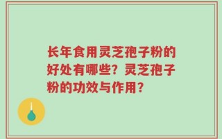 长年食用灵芝孢子粉的好处有哪些？灵芝孢子粉的功效与作用？
