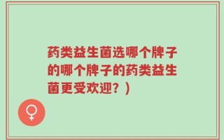 药类益生菌选哪个牌子的哪个牌子的药类益生菌更受欢迎？)