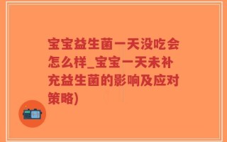 宝宝益生菌一天没吃会怎么样_宝宝一天未补充益生菌的影响及应对策略)