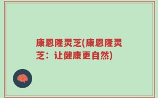 康恩隆灵芝(康恩隆灵芝：让健康更自然)