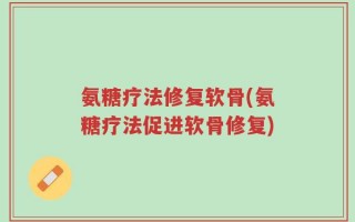 氨糖疗法修复软骨(氨糖疗法促进软骨修复)