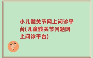 小儿髋关节网上问诊平台(儿童髋关节问题网上问诊平台)