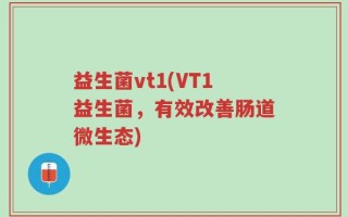 益生菌vt1(VT1益生菌，有效改善肠道微生态)
