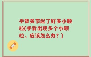 手背关节起了好多小颗粒(手背出现多个小颗粒，应该怎么办？)