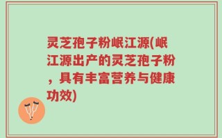 灵芝孢子粉岷江源(岷江源出产的灵芝孢子粉，具有丰富营养与健康功效)