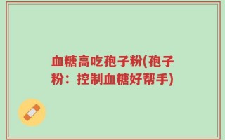 血糖高吃孢子粉(孢子粉：控制血糖好帮手)