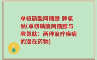 单核磷酸阿糖腺 脾氨肽(单核磷酸阿糖腺与脾氨肽：两种治疗疾病的潜在药物)