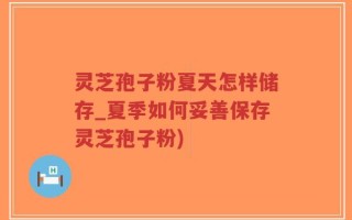 灵芝孢子粉夏天怎样储存_夏季如何妥善保存灵芝孢子粉)