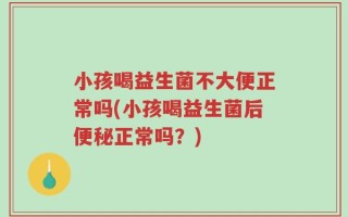 小孩喝益生菌不大便正常吗(小孩喝益生菌后便秘正常吗？)