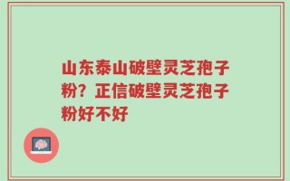 山东泰山破壁灵芝孢子粉？正信破壁灵芝孢子粉好不好