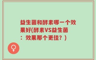 益生菌和酵素哪一个效果好(酵素VS益生菌：效果那个更佳？)