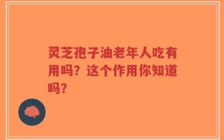 灵芝孢子油老年人吃有用吗？这个作用你知道吗？