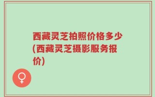 西藏灵芝拍照价格多少(西藏灵芝摄影服务报价)