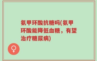 氨甲环酸抗糖吗(氨甲环酸能降低血糖，有望治疗糖尿病)