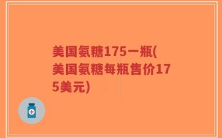 美国氨糖175一瓶(美国氨糖每瓶售价175美元)
