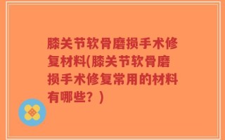 膝关节软骨磨损手术修复材料(膝关节软骨磨损手术修复常用的材料有哪些？)