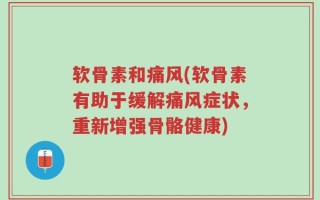 软骨素和痛风(软骨素有助于缓解痛风症状，重新增强骨骼健康)