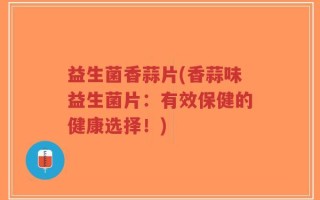 益生菌香蒜片(香蒜味益生菌片：有效保健的健康选择！)