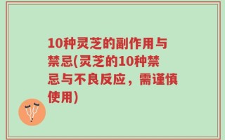 10种灵芝的副作用与禁忌(灵芝的10种禁忌与不良反应，需谨慎使用)