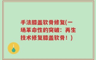 手法膝盖软骨修复(一场革命性的突破：再生技术修复膝盖软骨！)