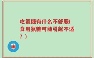 吃氨糖有什么不舒服(食用氨糖可能引起不适？)