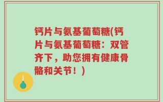 钙片与氨基葡萄糖(钙片与氨基葡萄糖：双管齐下，助您拥有健康骨骼和关节！)