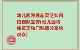 幼儿园发现新灵芝如何拍视频宣传(幼儿园将新灵芝独门秘籍分享给观众)