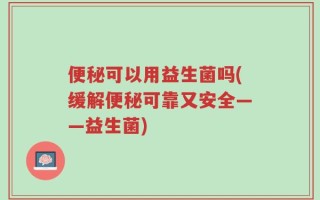 便秘可以用益生菌吗(缓解便秘可靠又安全——益生菌)