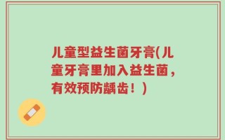 儿童型益生菌牙膏(儿童牙膏里加入益生菌，有效预防龋齿！)