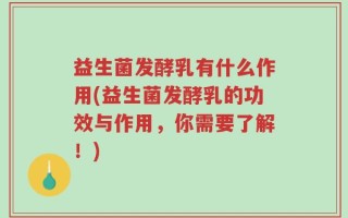 益生菌发酵乳有什么作用(益生菌发酵乳的功效与作用，你需要了解！)
