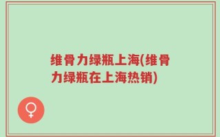 维骨力绿瓶上海(维骨力绿瓶在上海热销)