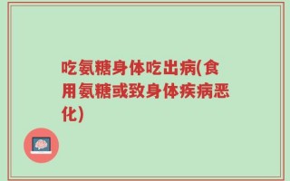 吃氨糖身体吃出病(食用氨糖或致身体疾病恶化)
