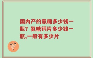 国内产的氨糖多少钱一瓶？氨糖钙片多少钱一瓶,一般有多少片