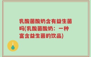 乳酸菌酸奶含有益生菌吗(乳酸菌酸奶：一种富含益生菌的饮品)