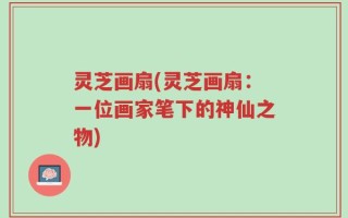 灵芝画扇(灵芝画扇：一位画家笔下的神仙之物)