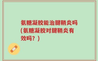 氨糖凝胶能治腱鞘炎吗(氨糖凝胶对腱鞘炎有效吗？)