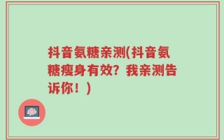 抖音氨糖亲测(抖音氨糖瘦身有效？我亲测告诉你！)