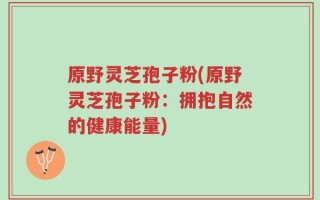 原野灵芝孢子粉(原野灵芝孢子粉：拥抱自然的健康能量)