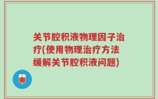 关节腔积液物理因子治疗(使用物理治疗方法缓解关节腔积液问题)