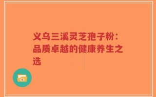 义乌三溪灵芝孢子粉：品质卓越的健康养生之选